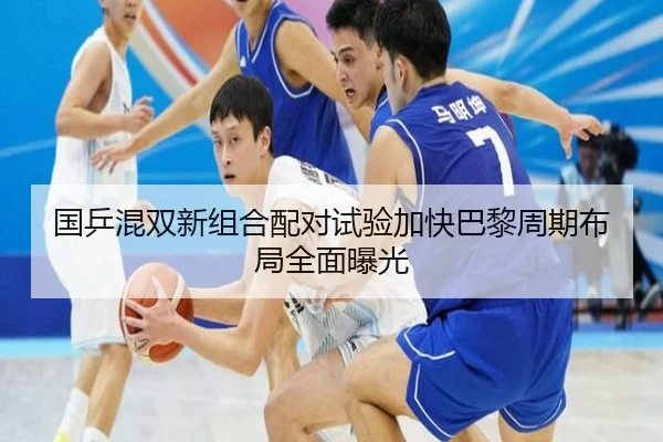 国乒混双新组合配对试验加快巴黎周期布局全面曝光