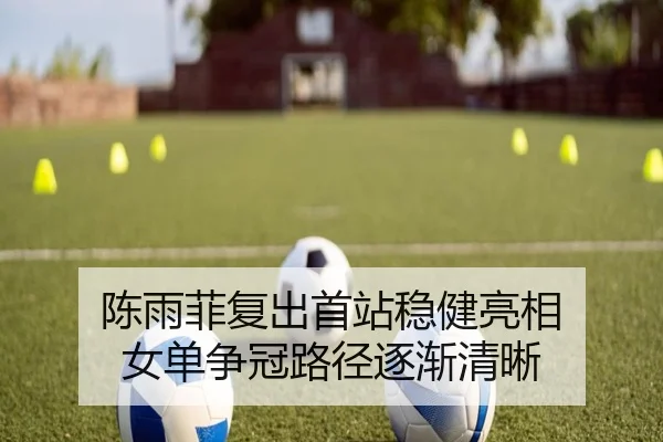 陈雨菲复出首站稳健亮相 女单争冠路径逐渐清晰