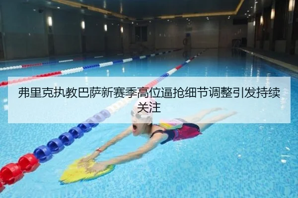 弗里克执教巴萨新赛季高位逼抢细节调整引发持续关注