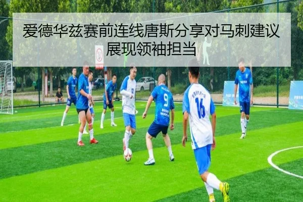 爱德华兹赛前连线唐斯分享对马刺建议展现领袖担当