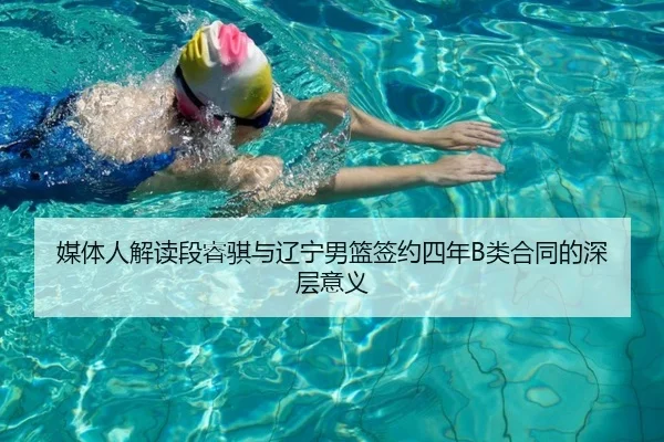 媒体人解读段睿骐与辽宁男篮签约四年B类合同的深层意义