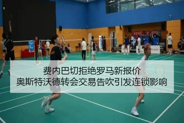 费内巴切拒绝罗马新报价 奥斯特沃德转会交易告吹引发连锁影响